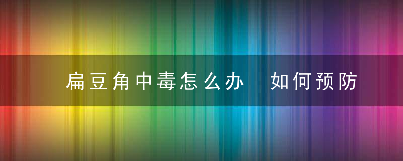 扁豆角中毒怎么办 如何预防扁豆中毒